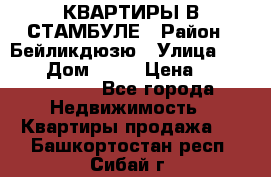 КВАРТИРЫ В СТАМБУЛЕ › Район ­ Бейликдюзю › Улица ­ 1 250 › Дом ­ 12 › Цена ­ 227 685 503 - Все города Недвижимость » Квартиры продажа   . Башкортостан респ.,Сибай г.